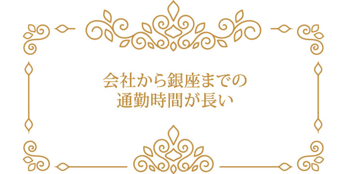 会社から銀座までの 通勤時間が長い