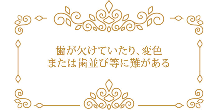 歯が欠けていたり、変色 または歯並び等に難がある